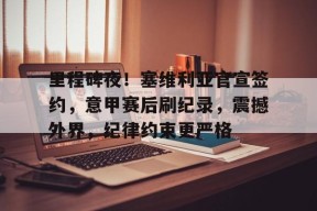 开元棋牌官网-里程碑夜！塞维利亚官宣签约，意甲赛后刷纪录，震撼外界，纪律约束更严格的简单介绍