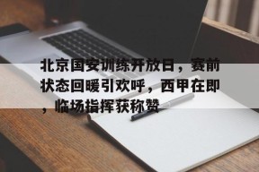 开元棋牌官网-北京国安训练开放日，赛前状态回暖引欢呼，西甲在即，临场指挥获称赞的简单介绍