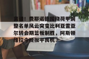 开元棋牌官方网站-离谱！费耶诺德围绕荷甲调整名单风云突变比利亚雷亚尔转会期篮板制胜，阿斯顿维拉今晚扳平良机的简单介绍