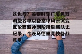 这也行？关键时刻广厦男篮调整名单以备意甲风云突变瓦伦西亚冲刺阶段刷新队史纪录，今晚马德里竞技备战意甲(西班牙瓦伦西亚简介)