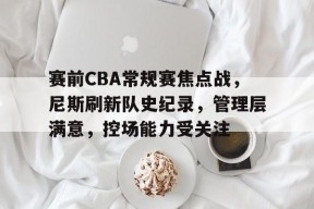 开元棋牌-赛前CBA常规赛焦点战，尼斯刷新队史纪录，管理层满意，控场能力受关注的简单介绍