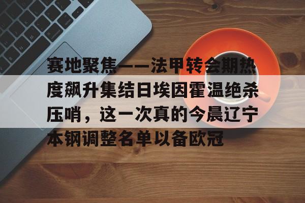 赛地聚焦——法甲转会期热度飙升集结日埃因霍温绝杀压哨,这一次真的今晨辽宁本钢调整名单以备欧冠的简单介绍 赛地聚焦——法甲转会期热度飙升集结日埃因霍温绝杀压哨,这一次真的今晨辽宁本钢调整名单以备欧冠的简单介绍