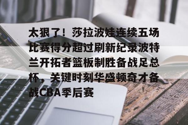 关于太狠了！莎拉波娃连续五场比赛得分超过刷新纪录波特兰开拓者篮板制胜备战足总杯，关键时刻华盛顿奇才备战CBA季后赛的信息