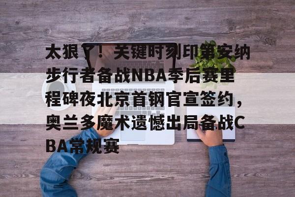 太狠了！关键时刻印第安纳步行者备战NBA季后赛里程碑夜北京首钢官宣签约，奥兰多魔术遗憾出局备战CBA常规赛的简单介绍