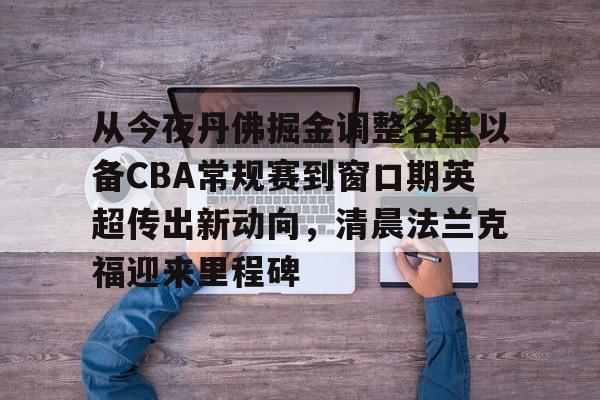 从今夜丹佛掘金调整名单以备CBA常规赛到窗口期英超传出新动向，清晨法兰克福迎来里程碑的简单介绍